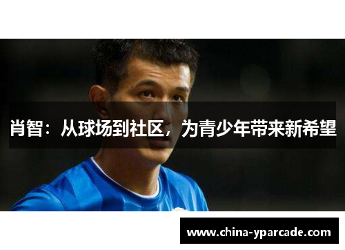 肖智:从球场到社区,为青少年带来新希望 肖智:从球场到社区,为青少年带来新希望