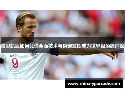 哈里凯恩如何凭借全面技术与稳定发挥成为世界级顶级前锋 哈里凯恩如何凭借全面技术与稳定发挥成为世界级顶级前锋