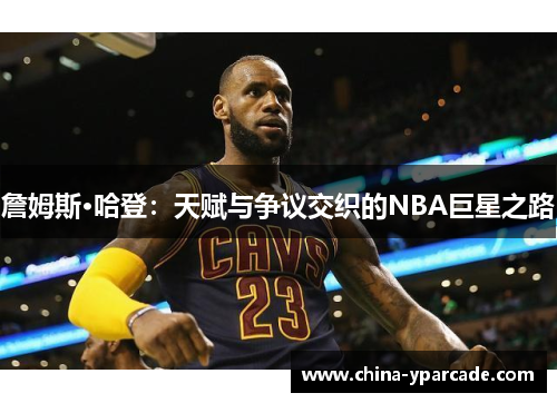 詹姆斯·哈登:天赋与争议交织的NBA巨星之路 詹姆斯·哈登:天赋与争议交织的NBA巨星之路