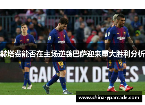 赫塔费能否在主场逆袭巴萨迎来重大胜利分析 赫塔费能否在主场逆袭巴萨迎来重大胜利分析