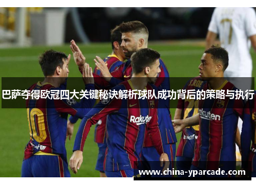 巴萨夺得欧冠四大关键秘诀解析球队成功背后的策略与执行