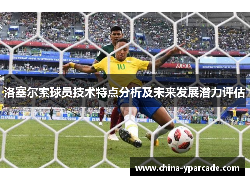 洛塞尔索球员技术特点分析及未来发展潜力评估