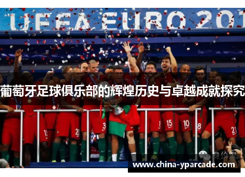 葡萄牙足球俱乐部的辉煌历史与卓越成就探究 葡萄牙足球俱乐部的辉煌历史与卓越成就探究