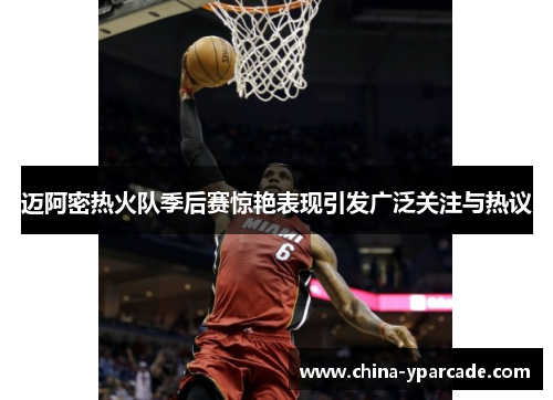 迈阿密热火队季后赛惊艳表现引发广泛关注与热议