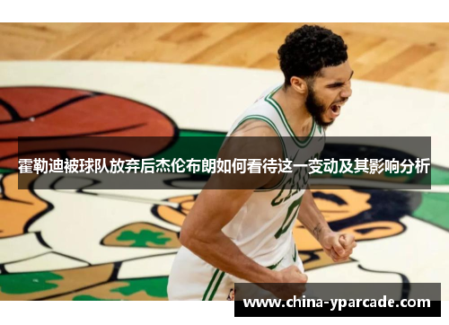 霍勒迪被球队放弃后杰伦布朗如何看待这一变动及其影响分析