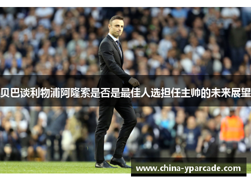 贝巴谈利物浦阿隆索是否是最佳人选担任主帅的未来展望