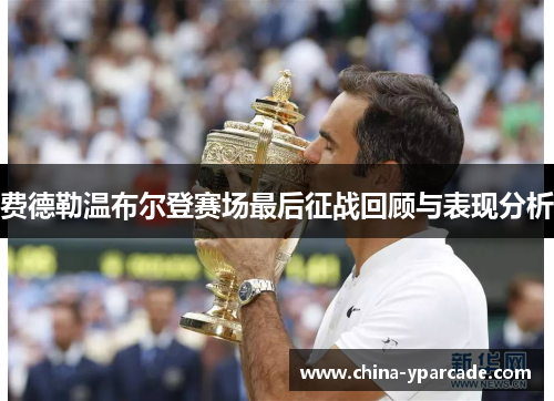 费德勒温布尔登赛场最后征战回顾与表现分析