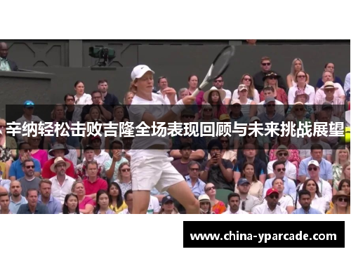 辛纳轻松击败吉隆全场表现回顾与未来挑战展望