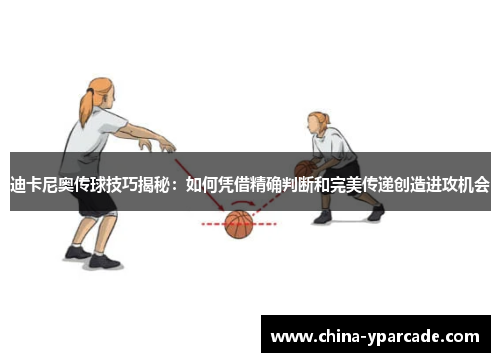 迪卡尼奥传球技巧揭秘：如何凭借精确判断和完美传递创造进攻机会