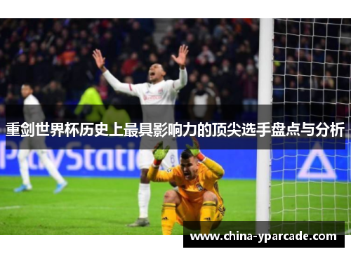 重剑世界杯历史上最具影响力的顶尖选手盘点与分析