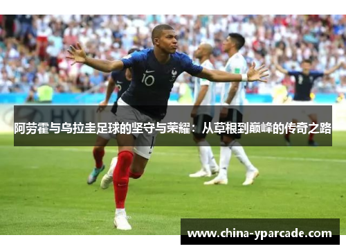 阿劳霍与乌拉圭足球的坚守与荣耀：从草根到巅峰的传奇之路