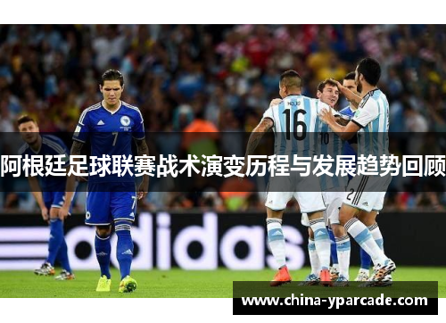 阿根廷足球联赛战术演变历程与发展趋势回顾