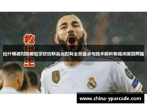 拉什福德对阵葡萄牙欧协联高光时刻全景盘点与技术解析集锦深度回顾篇