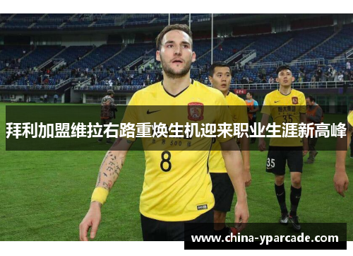 拜利加盟维拉右路重焕生机迎来职业生涯新高峰