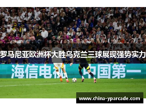 罗马尼亚欧洲杯大胜乌克兰三球展现强势实力