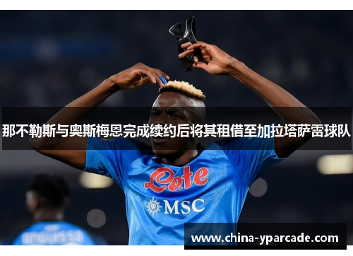 那不勒斯与奥斯梅恩完成续约后将其租借至加拉塔萨雷球队