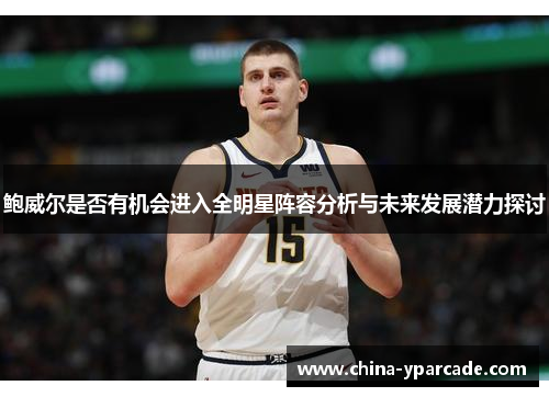 鲍威尔是否有机会进入全明星阵容分析与未来发展潜力探讨