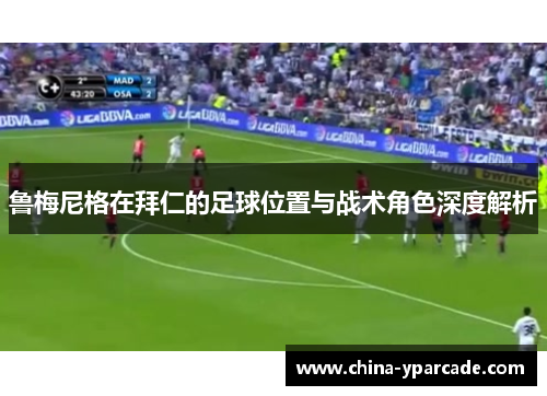 鲁梅尼格在拜仁的足球位置与战术角色深度解析