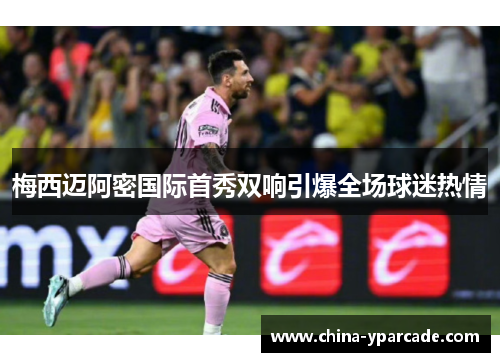 梅西迈阿密国际首秀双响引爆全场球迷热情