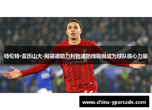 特伦特·亚历山大-阿诺德助力利物浦防线稳固成为球队核心力量