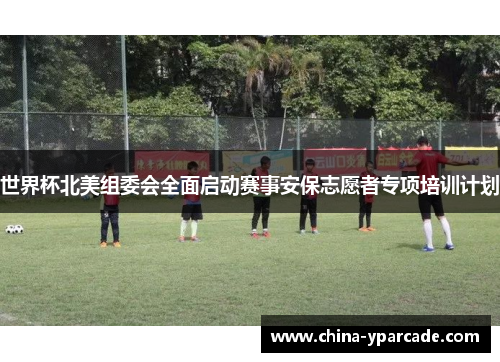 世界杯北美组委会全面启动赛事安保志愿者专项培训计划